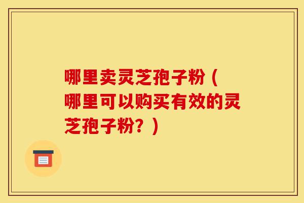 哪里卖灵芝孢子粉 (哪里可以购买有效的灵芝孢子粉?)-第1张图片-灵芝之家 哪里卖灵芝孢子粉 (哪里可以购买有效的灵芝孢子粉?)-第1张图片-灵芝之家