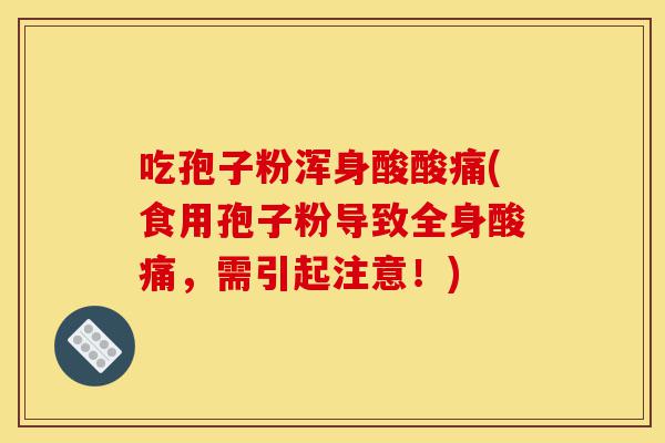 吃孢子粉浑身酸酸痛(食用孢子粉导致全身酸痛,需引起注意!)-第1张图片-灵芝之家 吃孢子粉浑身酸酸痛(食用孢子粉导致全身酸痛,需引起注意!)-第1张图片-灵芝之家