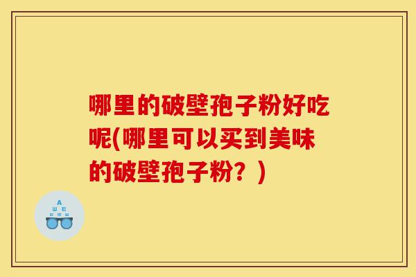 哪里的破壁孢子粉好吃呢(哪里可以买到美味的破壁孢子粉?)-第1张图片-灵芝之家 哪里的破壁孢子粉好吃呢(哪里可以买到美味的破壁孢子粉?)-第1张图片-灵芝之家