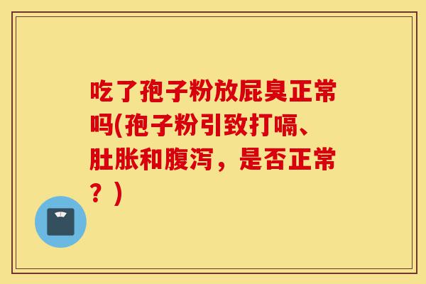 吃了孢子粉放屁臭正常吗(孢子粉引致打嗝、肚胀和腹泻,是否正常?)-第1张图片-灵芝之家 吃了孢子粉放屁臭正常吗(孢子粉引致打嗝、肚胀和腹泻,是否正常?)-第1张图片-灵芝之家
