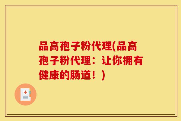 品高孢子粉代理(品高孢子粉代理：让你拥有健康的肠道！)-第1张图片-灵芝之家