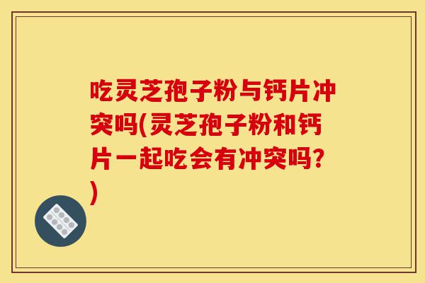 吃灵芝孢子粉与钙片冲突吗(灵芝孢子粉和钙片一起吃会有冲突吗？)-第1张图片-灵芝之家