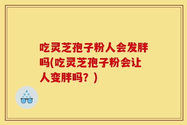 吃灵芝孢子粉人会发胖吗(吃灵芝孢子粉会让人变胖吗？)-第1张图片-灵芝之家