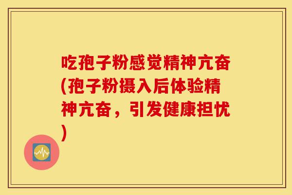 吃孢子粉感觉精神亢奋(孢子粉摄入后体验精神亢奋,引发健康担忧)-第1张图片-灵芝之家 吃孢子粉感觉精神亢奋(孢子粉摄入后体验精神亢奋,引发健康担忧)-第1张图片-灵芝之家