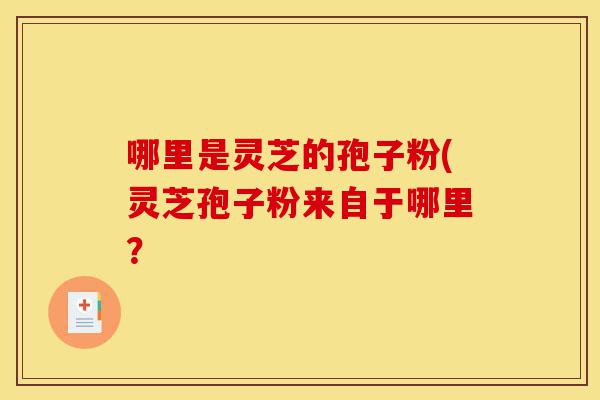 哪里是灵芝的孢子粉(灵芝孢子粉来自于哪里？-第1张图片-灵芝之家