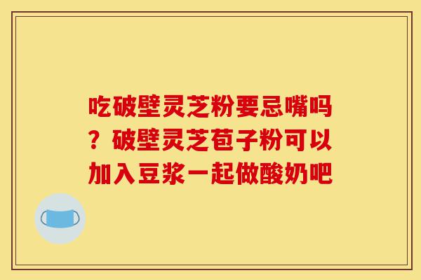 吃破壁灵芝粉要忌嘴吗?破壁灵芝苞子粉可以加入豆浆一起做酸奶吧-第1张图片-灵芝之家 吃破壁灵芝粉要忌嘴吗?破壁灵芝苞子粉可以加入豆浆一起做酸奶吧-第1张图片-灵芝之家