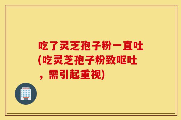 吃了灵芝孢子粉一直吐(吃灵芝孢子粉致呕吐,需引起重视)-第1张图片-灵芝之家 吃了灵芝孢子粉一直吐(吃灵芝孢子粉致呕吐,需引起重视)-第1张图片-灵芝之家