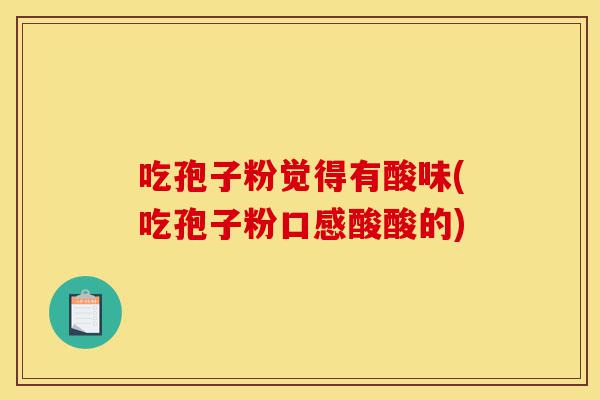 吃孢子粉觉得有酸味(吃孢子粉口感酸酸的)-第1张图片-灵芝之家 吃孢子粉觉得有酸味(吃孢子粉口感酸酸的)-第1张图片-灵芝之家
