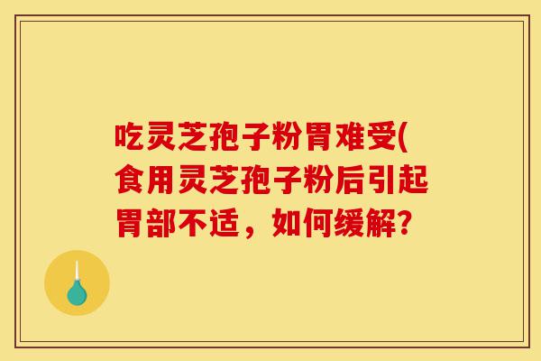 吃灵芝孢子粉胃难受(食用灵芝孢子粉后引起胃部不适,如何缓解?-第1张图片-灵芝之家 吃灵芝孢子粉胃难受(食用灵芝孢子粉后引起胃部不适,如何缓解?-第1张图片-灵芝之家