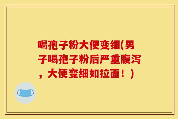 喝孢子粉大便变细(男子喝孢子粉后严重腹泻，大便变细如拉面！)-第1张图片-灵芝之家