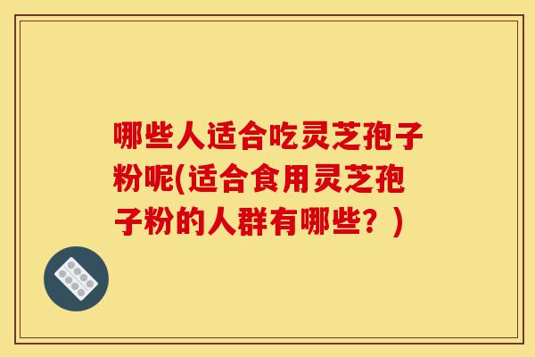 哪些人适合吃灵芝孢子粉呢(适合食用灵芝孢子粉的人群有哪些?)-第1张图片-灵芝之家 哪些人适合吃灵芝孢子粉呢(适合食用灵芝孢子粉的人群有哪些?)-第1张图片-灵芝之家