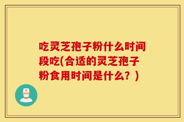 吃灵芝孢子粉什么时间段吃(合适的灵芝孢子粉食用时间是什么？)-第1张图片-灵芝之家