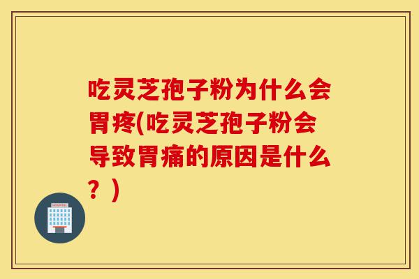 吃灵芝孢子粉为什么会胃疼(吃灵芝孢子粉会导致胃痛的原因是什么?)-第1张图片-灵芝之家 吃灵芝孢子粉为什么会胃疼(吃灵芝孢子粉会导致胃痛的原因是什么?)-第1张图片-灵芝之家