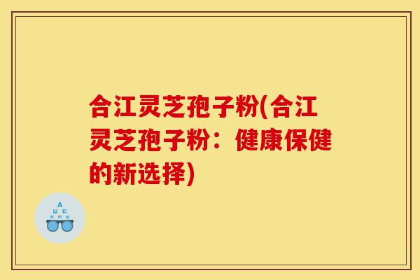 合江灵芝孢子粉(合江灵芝孢子粉:健康保健的新选择)-第1张图片-灵芝之家 合江灵芝孢子粉(合江灵芝孢子粉:健康保健的新选择)-第1张图片-灵芝之家