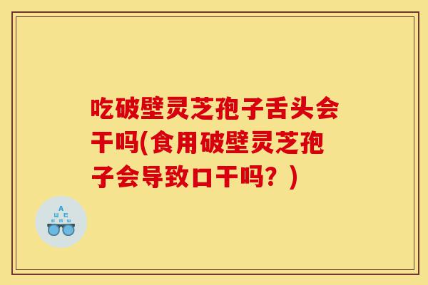 吃破壁灵芝孢子舌头会干吗(食用破壁灵芝孢子会导致口干吗？)-第1张图片-灵芝之家