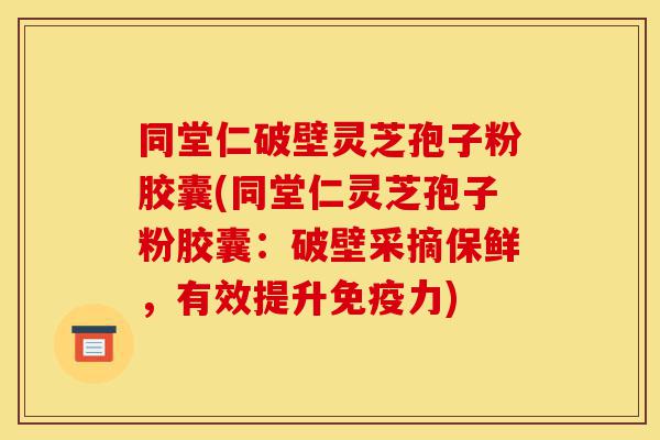 同堂仁破壁灵芝孢子粉胶囊(同堂仁灵芝孢子粉胶囊：破壁采摘保鲜，有效提升免疫力)-第1张图片-灵芝之家