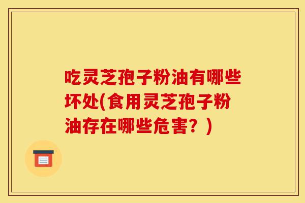 吃灵芝孢子粉油有哪些坏处(食用灵芝孢子粉油存在哪些危害?)-第1张图片-灵芝之家 吃灵芝孢子粉油有哪些坏处(食用灵芝孢子粉油存在哪些危害?)-第1张图片-灵芝之家