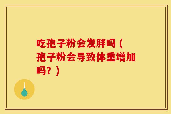 吃孢子粉会发胖吗 (孢子粉会导致体重增加吗?)-第1张图片-灵芝之家 吃孢子粉会发胖吗 (孢子粉会导致体重增加吗?)-第1张图片-灵芝之家