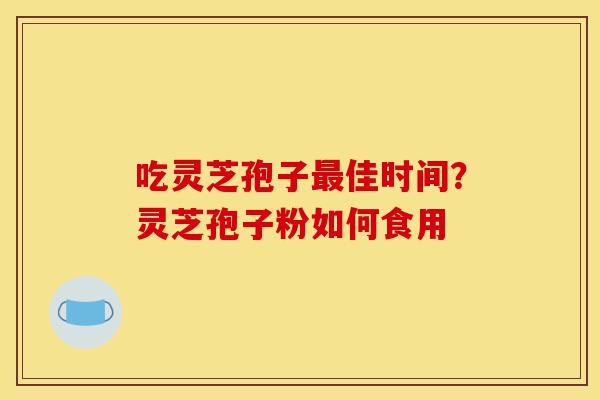 吃灵芝孢子最佳时间?灵芝孢子粉如何食用-第1张图片-灵芝之家 吃灵芝孢子最佳时间?灵芝孢子粉如何食用-第1张图片-灵芝之家