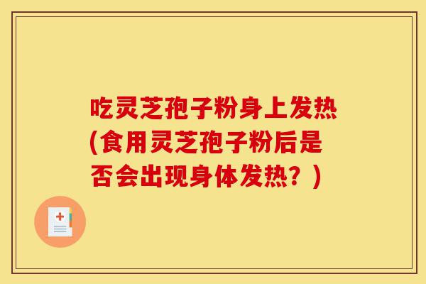 吃灵芝孢子粉身上发热(食用灵芝孢子粉后是否会出现身体发热?)-第1张图片-灵芝之家 吃灵芝孢子粉身上发热(食用灵芝孢子粉后是否会出现身体发热?)-第1张图片-灵芝之家