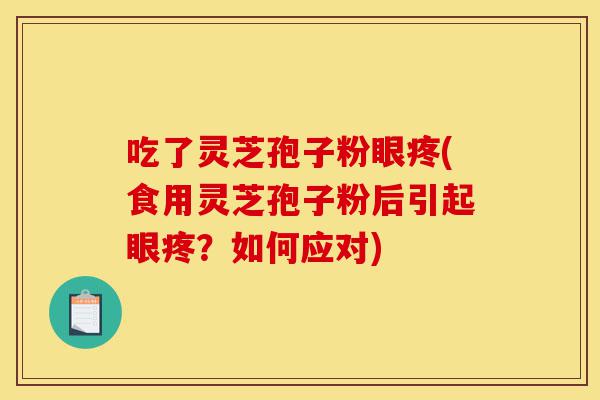 吃了灵芝孢子粉眼疼(食用灵芝孢子粉后引起眼疼?如何应对)-第1张图片-灵芝之家 吃了灵芝孢子粉眼疼(食用灵芝孢子粉后引起眼疼?如何应对)-第1张图片-灵芝之家