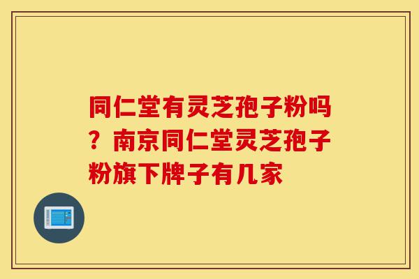 同仁堂有灵芝孢子粉吗?南京同仁堂灵芝孢子粉旗下牌子有几家-第1张图片-灵芝之家 同仁堂有灵芝孢子粉吗?南京同仁堂灵芝孢子粉旗下牌子有几家-第1张图片-灵芝之家
