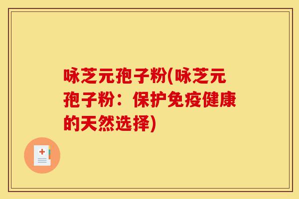 咏芝元孢子粉(咏芝元孢子粉:保护免疫健康的天然选择)-第1张图片-灵芝之家 咏芝元孢子粉(咏芝元孢子粉:保护免疫健康的天然选择)-第1张图片-灵芝之家