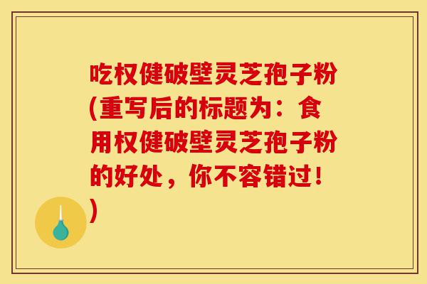吃权健破壁灵芝孢子粉(重写后的标题为:食用权健破壁灵芝孢子粉的好处,你不容错过!)-第1张图片-灵芝之家 吃权健破壁灵芝孢子粉(重写后的标题为:食用权健破壁灵芝孢子粉的好处,你不容错过!)-第1张图片-灵芝之家