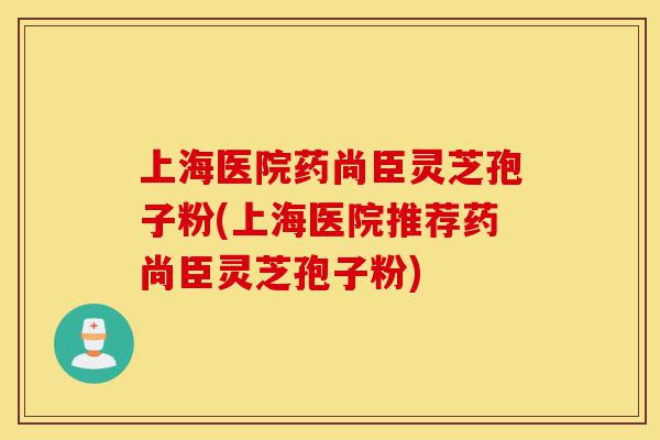 上海医院药尚臣灵芝孢子粉(上海医院推荐药尚臣灵芝孢子粉)-第1张图片-灵芝之家