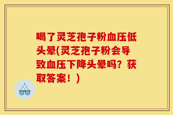 喝了灵芝孢子粉血压低头晕(灵芝孢子粉会导致血压下降头晕吗?获取答案!)-第1张图片-灵芝之家 喝了灵芝孢子粉血压低头晕(灵芝孢子粉会导致血压下降头晕吗?获取答案!)-第1张图片-灵芝之家