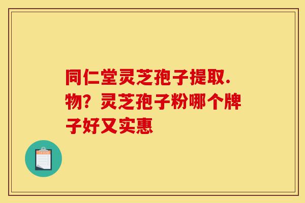 同仁堂灵芝孢子提取.物?灵芝孢子粉哪个牌子好又实惠-第1张图片-灵芝之家 同仁堂灵芝孢子提取.物?灵芝孢子粉哪个牌子好又实惠-第1张图片-灵芝之家