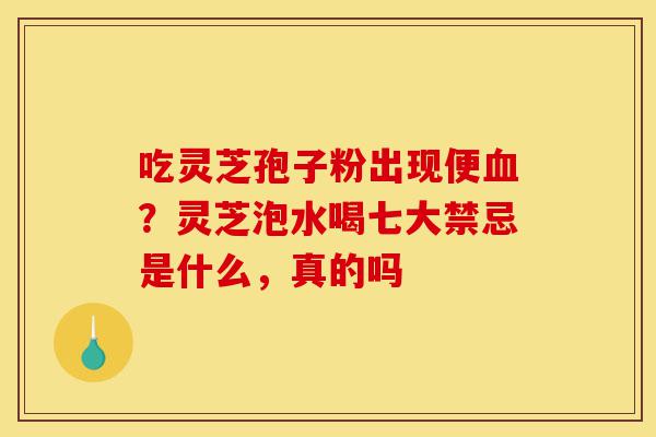 吃灵芝孢子粉出现便血？灵芝泡水喝七大禁忌是什么，真的吗-第1张图片-灵芝之家