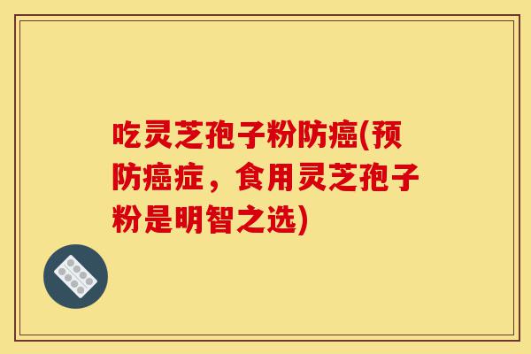 吃灵芝孢子粉防癌(预防癌症,食用灵芝孢子粉是明智之选)-第1张图片-灵芝之家 吃灵芝孢子粉防癌(预防癌症,食用灵芝孢子粉是明智之选)-第1张图片-灵芝之家