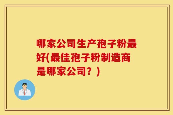 哪家公司生产孢子粉最好(最佳孢子粉制造商是哪家公司?)-第1张图片-灵芝之家 哪家公司生产孢子粉最好(最佳孢子粉制造商是哪家公司?)-第1张图片-灵芝之家