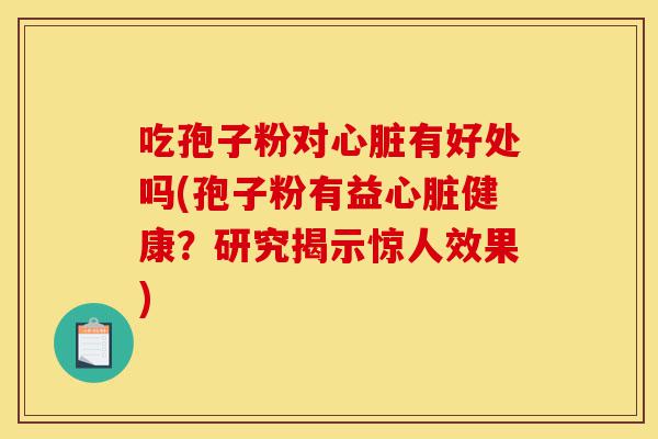 吃孢子粉对心脏有好处吗(孢子粉有益心脏健康？研究揭示惊人效果)-第1张图片-灵芝之家
