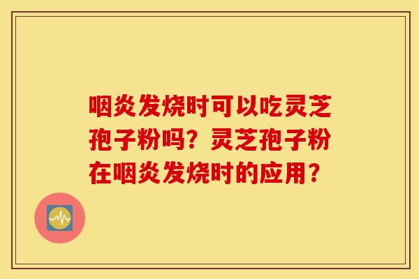 咽炎发烧时可以吃灵芝孢子粉吗?灵芝孢子粉在咽炎发烧时的应用?-第1张图片-灵芝之家 咽炎发烧时可以吃灵芝孢子粉吗?灵芝孢子粉在咽炎发烧时的应用?-第1张图片-灵芝之家