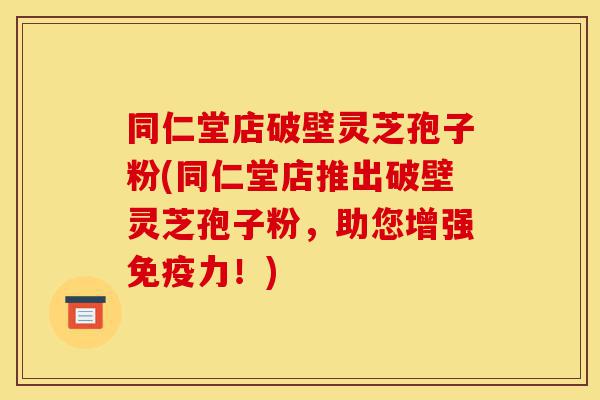 同仁堂店破壁灵芝孢子粉(同仁堂店推出破壁灵芝孢子粉,助您增强免疫力!)-第1张图片-灵芝之家 同仁堂店破壁灵芝孢子粉(同仁堂店推出破壁灵芝孢子粉,助您增强免疫力!)-第1张图片-灵芝之家