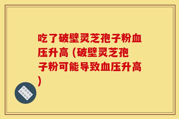 吃了破壁灵芝孢子粉血压升高 (破壁灵芝孢子粉可能导致血压升高)-第1张图片-灵芝之家 吃了破壁灵芝孢子粉血压升高 (破壁灵芝孢子粉可能导致血压升高)-第1张图片-灵芝之家