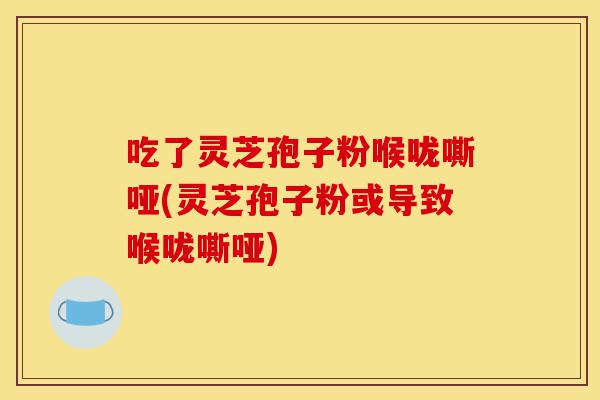 吃了灵芝孢子粉喉咙嘶哑(灵芝孢子粉或导致喉咙嘶哑)-第1张图片-灵芝之家