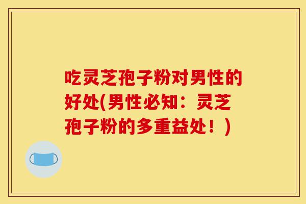 吃灵芝孢子粉对男性的好处(男性必知:灵芝孢子粉的多重益处!)-第1张图片-灵芝之家 吃灵芝孢子粉对男性的好处(男性必知:灵芝孢子粉的多重益处!)-第1张图片-灵芝之家