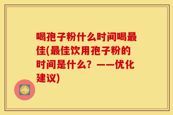 喝孢子粉什么时间喝最佳(最佳饮用孢子粉的时间是什么?——优化建议)-第1张图片-灵芝之家 喝孢子粉什么时间喝最佳(最佳饮用孢子粉的时间是什么?——优化建议)-第1张图片-灵芝之家