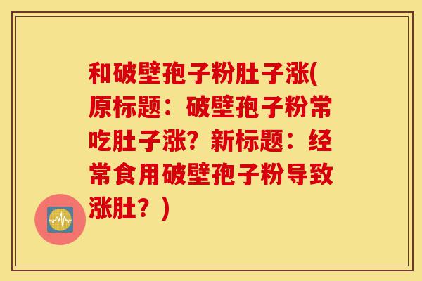 和破壁孢子粉肚子涨(原标题:破壁孢子粉常吃肚子涨?新标题:经常食用破壁孢子粉导致涨肚?)-第1张图片-灵芝之家 和破壁孢子粉肚子涨(原标题:破壁孢子粉常吃肚子涨?新标题:经常食用破壁孢子粉导致涨肚?)-第1张图片-灵芝之家