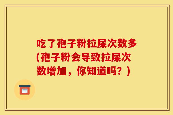 吃了孢子粉拉屎次数多(孢子粉会导致拉屎次数增加,你知道吗?)-第1张图片-灵芝之家 吃了孢子粉拉屎次数多(孢子粉会导致拉屎次数增加,你知道吗?)-第1张图片-灵芝之家