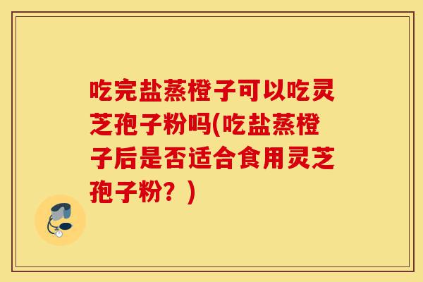 吃完盐蒸橙子可以吃灵芝孢子粉吗(吃盐蒸橙子后是否适合食用灵芝孢子粉?)-第1张图片-灵芝之家 吃完盐蒸橙子可以吃灵芝孢子粉吗(吃盐蒸橙子后是否适合食用灵芝孢子粉?)-第1张图片-灵芝之家