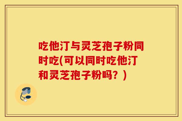 吃他汀与灵芝孢子粉同时吃(可以同时吃他汀和灵芝孢子粉吗?)-第1张图片-灵芝之家 吃他汀与灵芝孢子粉同时吃(可以同时吃他汀和灵芝孢子粉吗?)-第1张图片-灵芝之家