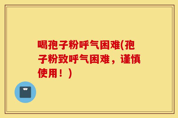 喝孢子粉呼气困难(孢子粉致呼气困难,谨慎使用!)-第1张图片-灵芝之家 喝孢子粉呼气困难(孢子粉致呼气困难,谨慎使用!)-第1张图片-灵芝之家