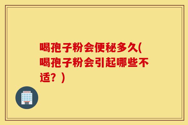 喝孢子粉会便秘多久(喝孢子粉会引起哪些不适？)-第1张图片-灵芝之家