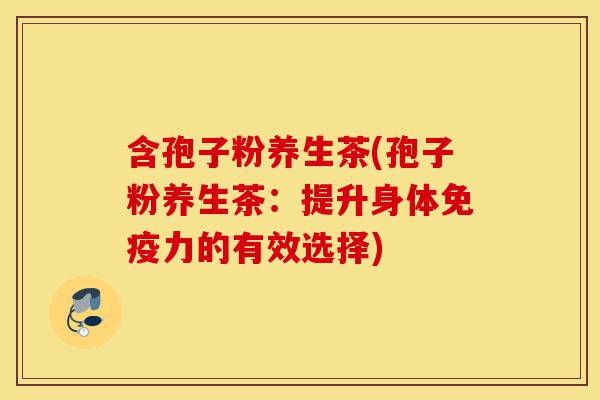 含孢子粉养生茶(孢子粉养生茶:提升身体免疫力的有效选择)-第1张图片-灵芝之家 含孢子粉养生茶(孢子粉养生茶:提升身体免疫力的有效选择)-第1张图片-灵芝之家