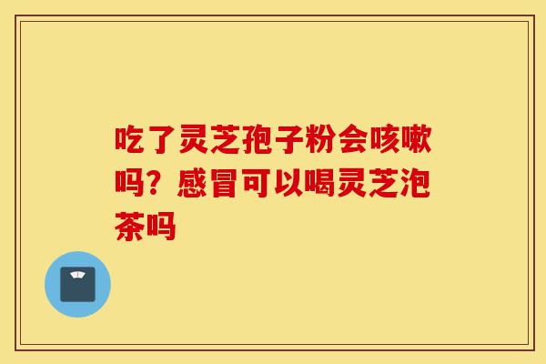吃了灵芝孢子粉会咳嗽吗?感冒可以喝灵芝泡茶吗-第1张图片-灵芝之家 吃了灵芝孢子粉会咳嗽吗?感冒可以喝灵芝泡茶吗-第1张图片-灵芝之家