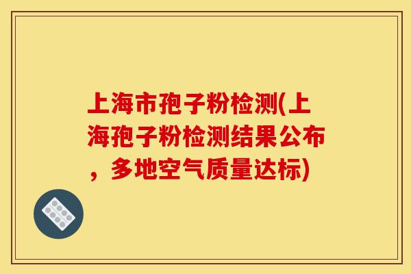 上海市孢子粉检测(上海孢子粉检测结果公布，多地空气质量达标)-第1张图片-灵芝之家